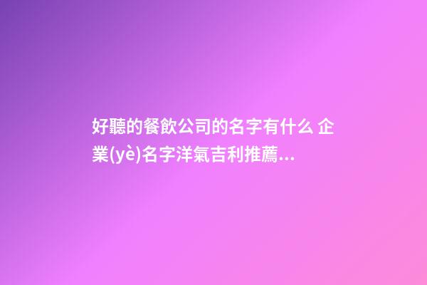 好聽的餐飲公司的名字有什么 企業(yè)名字洋氣吉利推薦,起名之家-第1張-公司起名-玄機派